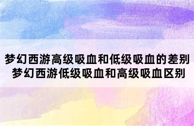 梦幻西游高级吸血和低级吸血的差别 梦幻西游低级吸血和高级吸血区别